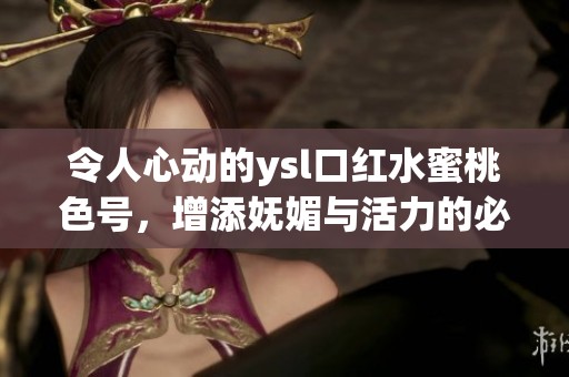令人心动的ysl口红水蜜桃色号，增添妩媚与活力的必备之选