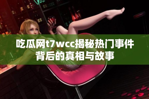 吃瓜网t7wcc揭秘热门事件背后的真相与故事
