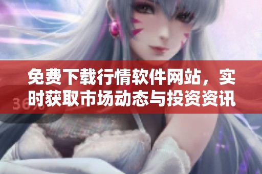 免费下载行情软件网站，实时获取市场动态与投资资讯