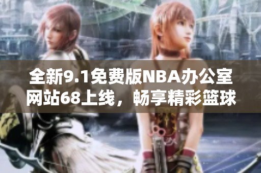 全新9.1免费版NBA办公室网站68上线，畅享精彩篮球体验