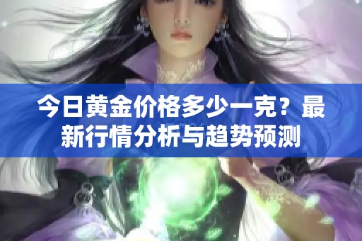 今日黄金价格多少一克？最新行情分析与趋势预测