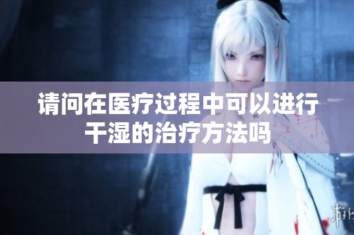 请问在医疗过程中可以进行干湿的治疗方法吗