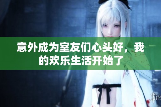 意外成为室友们心头好，我的欢乐生活开始了