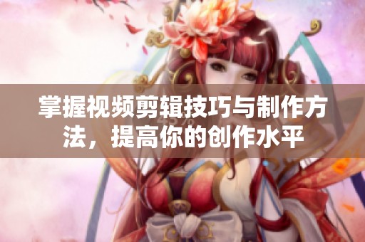 掌握视频剪辑技巧与制作方法，提高你的创作水平