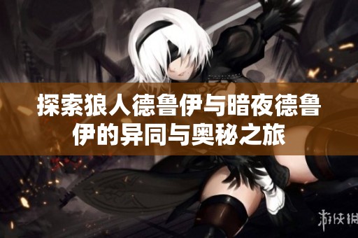 探索狼人德鲁伊与暗夜德鲁伊的异同与奥秘之旅