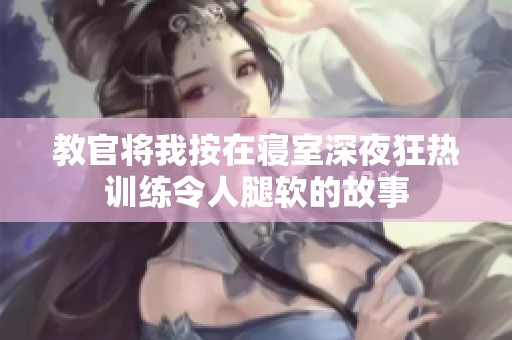 教官将我按在寝室深夜狂热训练令人腿软的故事