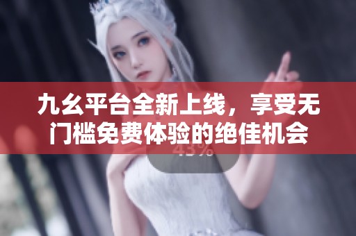 九幺平台全新上线，享受无门槛免费体验的绝佳机会