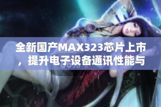 全新国产MAX323芯片上市，提升电子设备通讯性能与稳定性