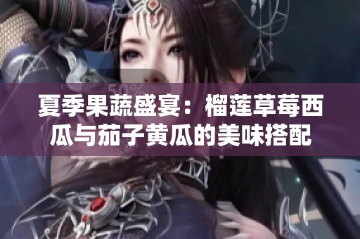 夏季果蔬盛宴：榴莲草莓西瓜与茄子黄瓜的美味搭配