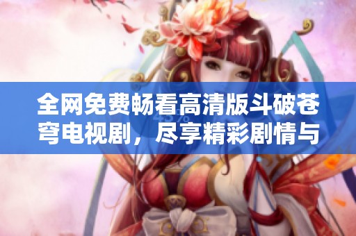全网免费畅看高清版斗破苍穹电视剧，尽享精彩剧情与视觉盛宴