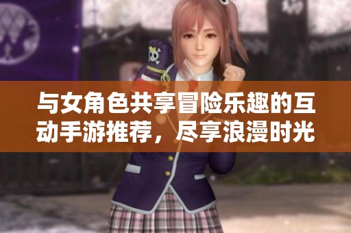 与女角色共享冒险乐趣的互动手游推荐，尽享浪漫时光
