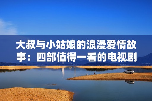 大叔与小姑娘的浪漫爱情故事：四部值得一看的电视剧推荐