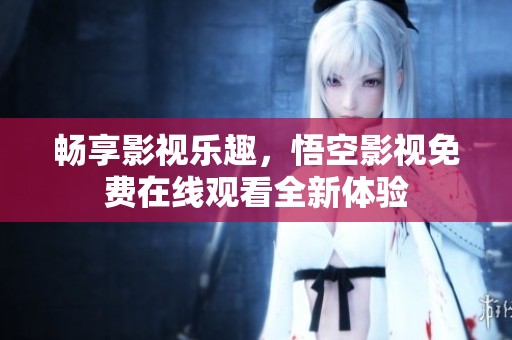 畅享影视乐趣，悟空影视免费在线观看全新体验