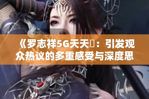 《罗志祥5G天天奭：引发观众热议的多重感受与深度思考》