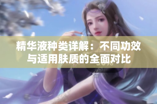 精华液种类详解：不同功效与适用肤质的全面对比