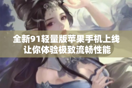 全新91轻量版苹果手机上线 让你体验极致流畅性能