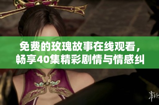 免费的玫瑰故事在线观看，畅享40集精彩剧情与情感纠葛