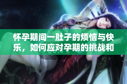 怀孕期间一肚子的烦恼与快乐，如何应对孕期的挑战和幸福