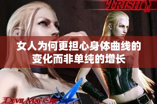 女人为何更担心身体曲线的变化而非单纯的增长