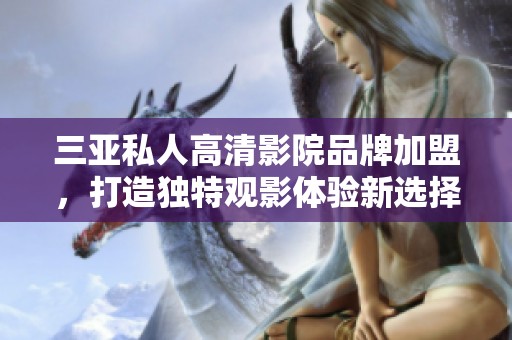 三亚私人高清影院品牌加盟，打造独特观影体验新选择