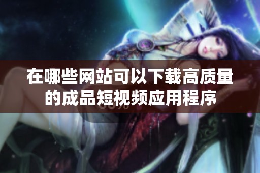 在哪些网站可以下载高质量的成品短视频应用程序