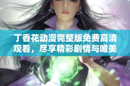 丁香花动漫完整版免费高清观看，尽享精彩剧情与唯美画面