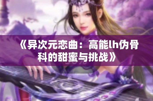 《异次元恋曲：高能lh伪骨科的甜蜜与挑战》