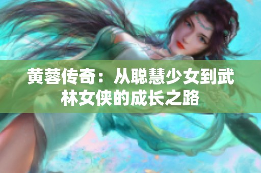 黄蓉传奇：从聪慧少女到武林女侠的成长之路