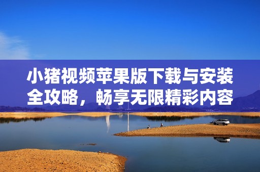 小猪视频苹果版下载与安装全攻略，畅享无限精彩内容