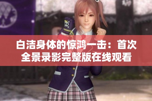 白洁身体的惊鸿一击：首次全景录影完整版在线观看