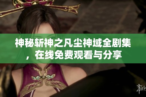 神秘斩神之凡尘神域全剧集，在线免费观看与分享