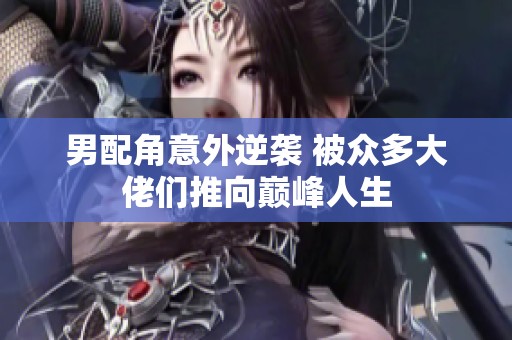男配角意外逆袭 被众多大佬们推向巅峰人生