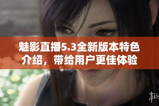魅影直播5.3全新版本特色介绍，带给用户更佳体验