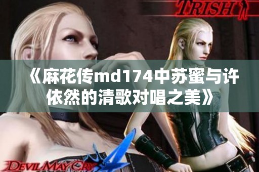 《麻花传md174中苏蜜与许依然的清歌对唱之美》
