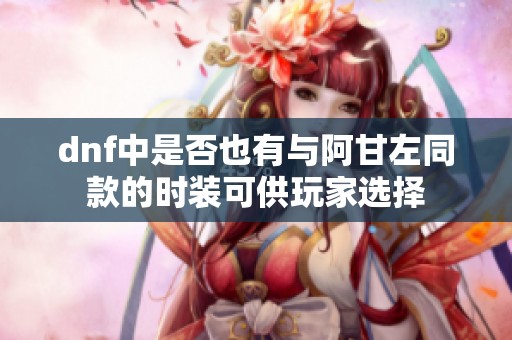 dnf中是否也有与阿甘左同款的时装可供玩家选择