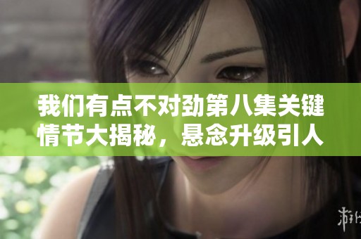我们有点不对劲第八集关键情节大揭秘，悬念升级引人入胜