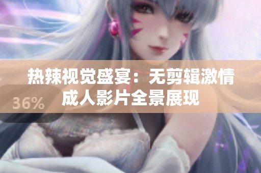 热辣视觉盛宴：无剪辑激情成人影片全景展现