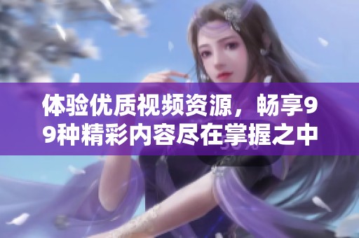 体验优质视频资源，畅享99种精彩内容尽在掌握之中