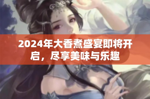 2024年大香煮盛宴即将开启，尽享美味与乐趣