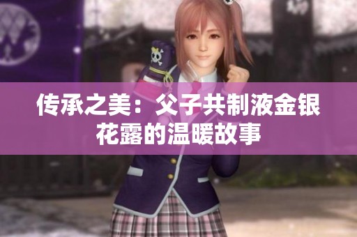 传承之美：父子共制液金银花露的温暖故事