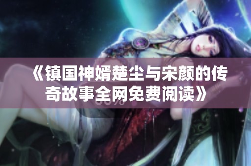 《镇国神婿楚尘与宋颜的传奇故事全网免费阅读》