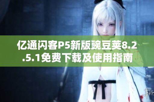 亿通闪客P5新版豌豆荚8.2.5.1免费下载及使用指南