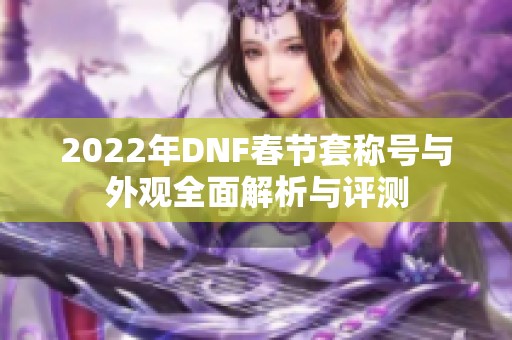 2022年DNF春节套称号与外观全面解析与评测