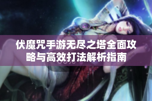 伏魔咒手游无尽之塔全面攻略与高效打法解析指南