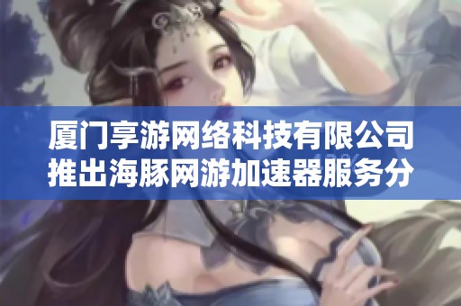 厦门享游网络科技有限公司推出海豚网游加速器服务分析