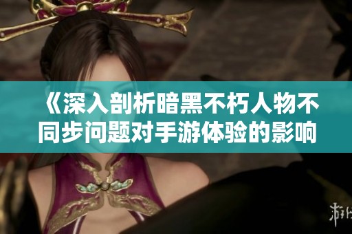 《深入剖析暗黑不朽人物不同步问题对手游体验的影响》