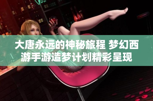 大唐永远的神秘旅程 梦幻西游手游造梦计划精彩呈现