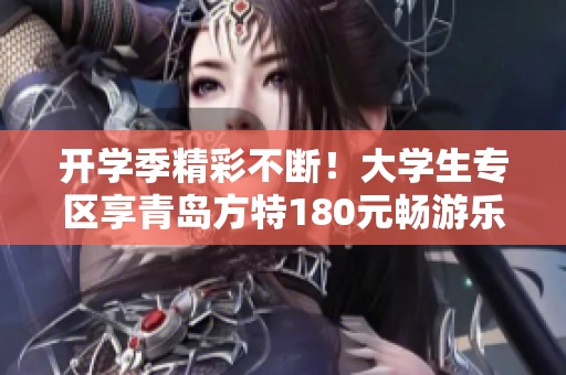 开学季精彩不断！大学生专区享青岛方特180元畅游乐趣