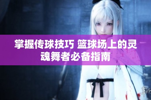 掌握传球技巧 篮球场上的灵魂舞者必备指南