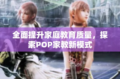 全面提升家庭教育质量，探索POP家教新模式